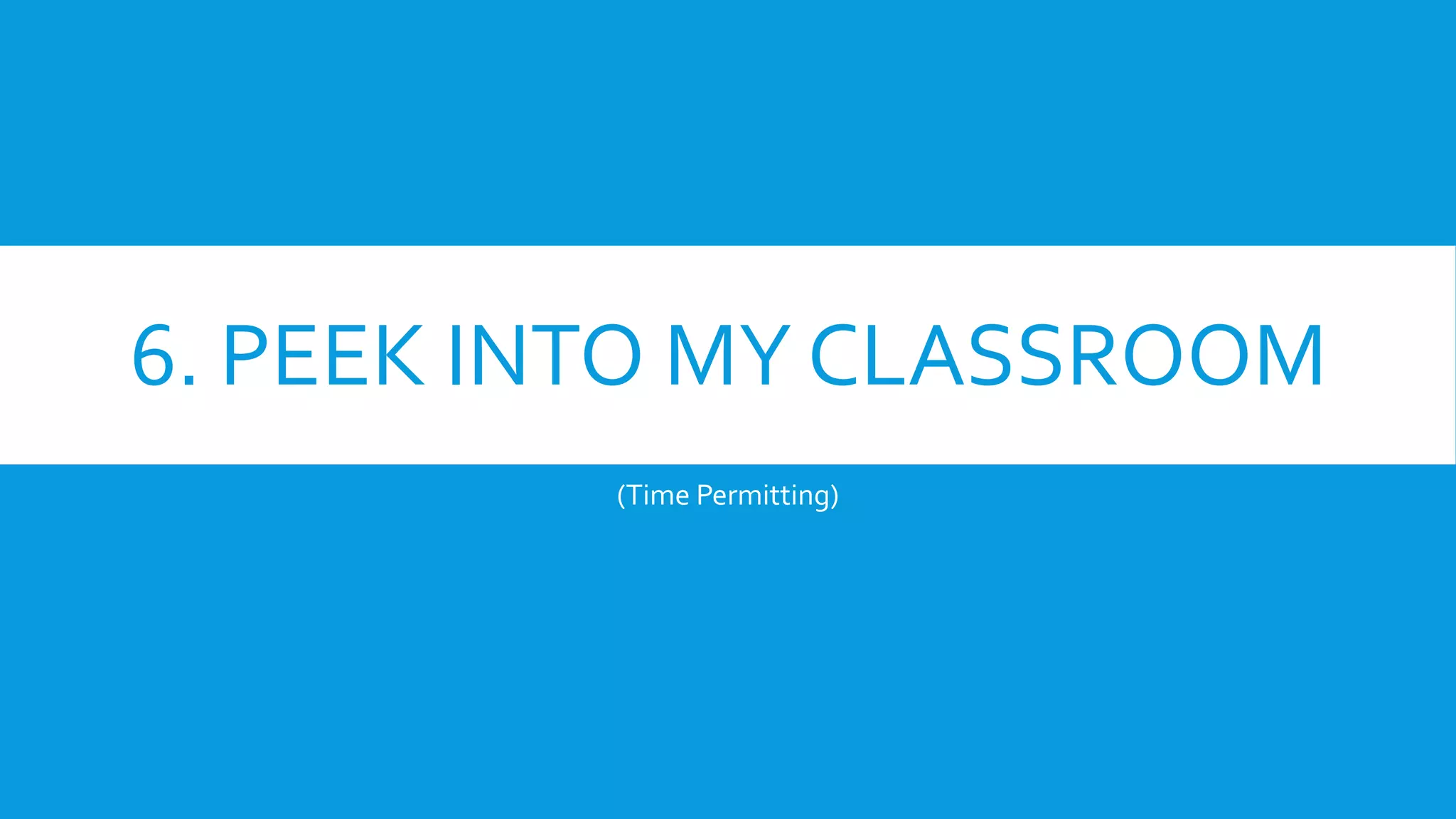 6. PEEK INTO MY CLASSROOM
(Time Permitting)
 