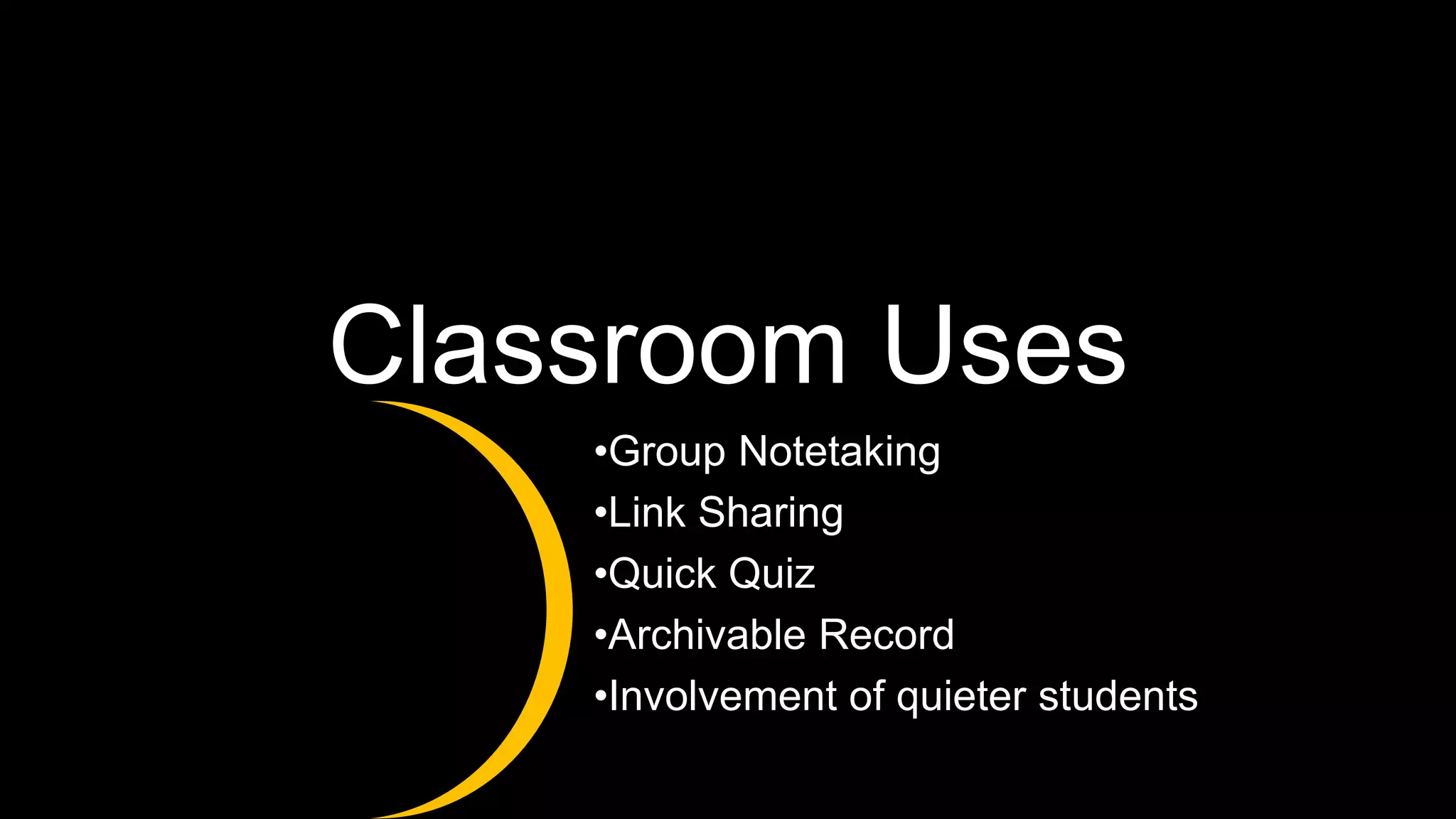 Classroom Uses
•Group Notetaking
•Link Sharing
•Quick Quiz
•Archivable Record
•Involvement of quieter students
 