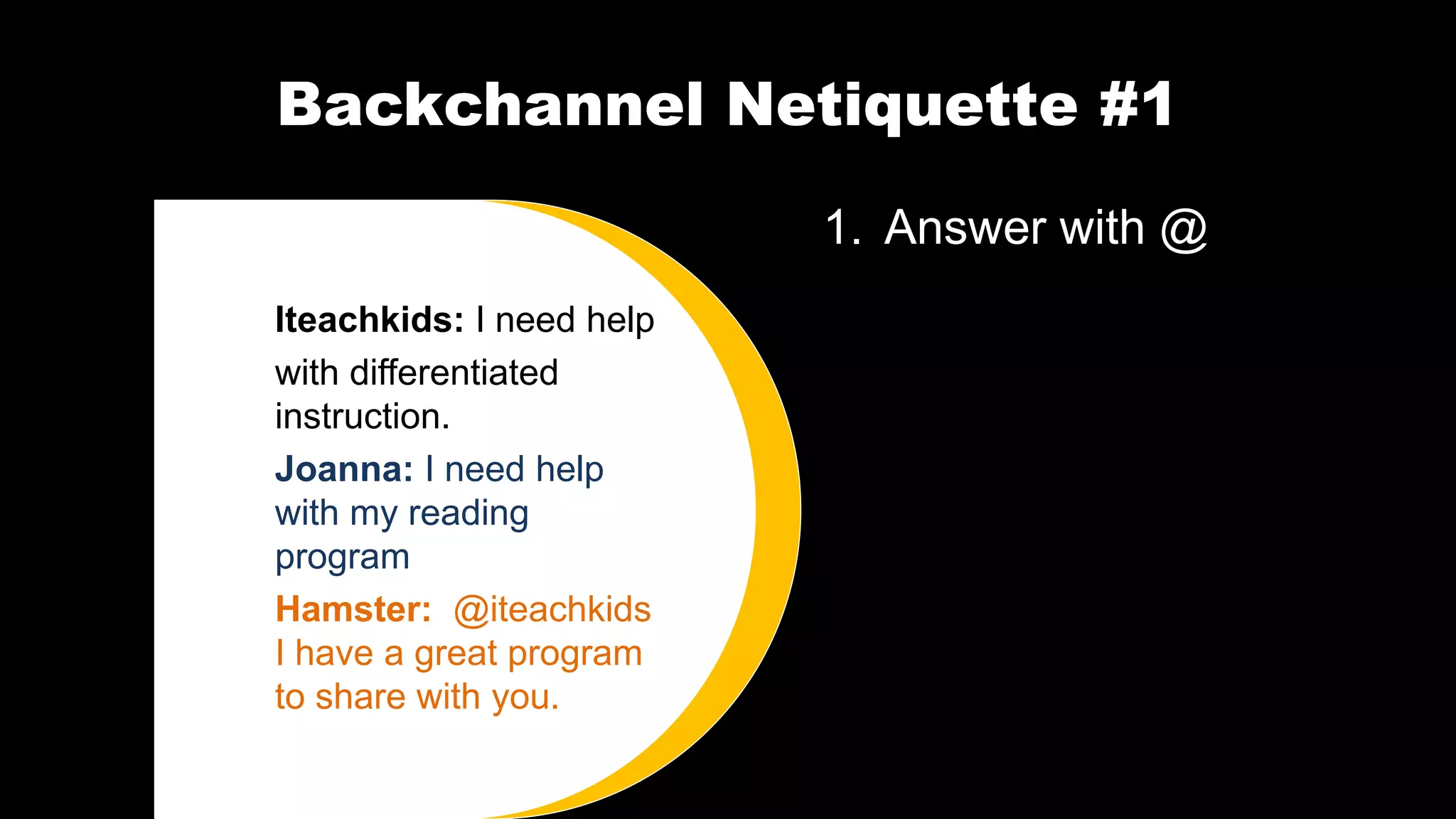 Backchannel Netiquette #1
1. Answer with @
Iteachkids: I need help
with differentiated
instruction.
Joanna: I need help
with my reading
program
Hamster: @iteachkids
I have a great program
to share with you.
 