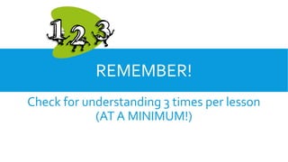 REMEMBER!
Check for understanding 3 times per lesson
(AT A MINIMUM!)
 