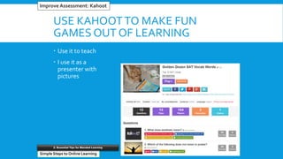 USE KAHOOTTO MAKE FUN
GAMES OUT OF LEARNING
 Use it to teach
 I use it as a
presenter with
pictures
#5 Reinventing Word ProcessorsImprove Assessment: Kahoot
Simple Steps to Online Learning
2. Essential Tips for Blended Learning
 