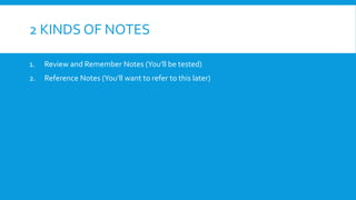 2 KINDS OF NOTES
1. Review and Remember Notes (You’ll be tested)
2. Reference Notes (You’ll want to refer to this later)
 