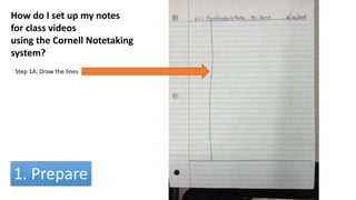 How do I set up my notes
for class videos
using the Cornell Notetaking
system?
Step 1A: Draw the lines
1. Prepare
 