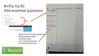 #inflip tip #2
Add essential questions
#inflip Tip:3 If you don’t know how
long something will be
just stop writing
your essential questions
and come back to them
2. Record
 