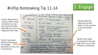 #inflip Notetaking Tip 11-14
Tip #13: Summarize
what you learned just
on this page!
(Should be no more than
2-3 sentences.)
Tip #12: Write the
video times on the
bottom in the summary
so you can quickly
scan.
Tip #14: If the video
is continued on the next
page, then use an arrow
to know it is continued.
2. Engage
Tip #11: When there is
a pause, it often means
a transition to a new
idea. Pause the video
and make sure you’re
happy with your notes.
 