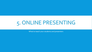 5. ONLINE PRESENTING
What to teach your students and presenters
 
