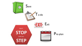 Save
To do
Exit
Pre-plan
Don’t
STOP
Until you
STEP
 