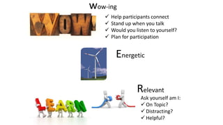 wow-ing
 Help participants connect
 Stand up when you talk
 Would you listen to yourself?
 Plan for participation
Energetic
Relevant
Ask yourself am I:
 On Topic?
 Distracting?
 Helpful?
 