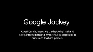 Google Jockey
A person who watches the backchannel and
posts information and hyperlinks in response to
questions that are posted.
 