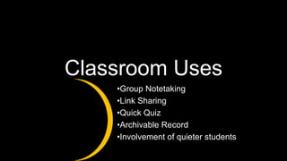 Classroom Uses
•Group Notetaking
•Link Sharing
•Quick Quiz
•Archivable Record
•Involvement of quieter students
 