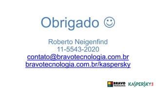 Obrigado 
Roberto Neigenfind
11-5543-2020
contato@bravotecnologia.com.br
bravotecnologia.com.br/kaspersky
 