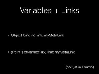 Variables + Links
• Object binding link: myMetaLink
• (Point slotNamed: #x) link: myMetaLink
(not yet in Pharo5)
 