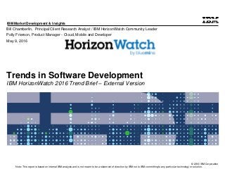 © 2016 IBM Corporation
IBM Market Development & Insights
Note: This report is based on internal IBM analysis and is not meant to be a statement of direction by IBM nor is IBM committing to any particular technology or solution.
Trends in Software Development
IBM HorizonWatch 2016 Trend Brief – External Version
Bill Chamberlin, Principal Client Research Analyst / IBM HorizonWatch Community Leader
Polly Frierson, Product Manager - Cloud, Mobile and Developer
May 9, 2016
 