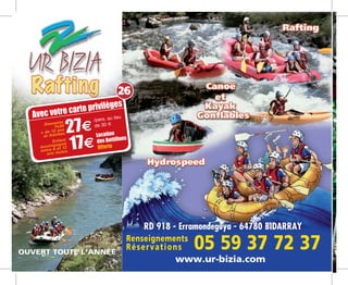 www.ur-bizia.com
OUVERT TOUTE L’ANNÉE
RD 918 - Erramondeguya - 64780 BIDARRAY
Renseignements
Réservations 05 59 37 72 37
Avec votre carte privilèges
27e Location
des Bottillons
Offerte
Descente
1h30
+ de 12 ans
et Adultes
/pers. au lieu
de 30 m
Enfant
accompagné
entre 6 et 12
ans inclus
17e
26
 
