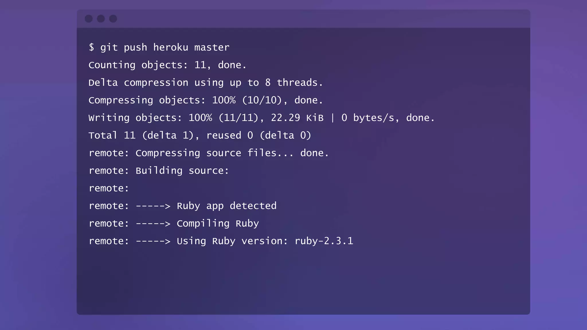 $ git push heroku master
Counting objects: 11, done.
Delta compression using up to 8 threads.
Compressing objects: 100% (10/10), done.
Writing objects: 100% (11/11), 22.29 KiB | 0 bytes/s, done.
Total 11 (delta 1), reused 0 (delta 0)
remote: Compressing source files... done.
remote: Building source:
remote:
remote: -----> Ruby app detected
remote: -----> Compiling Ruby
remote: -----> Using Ruby version: ruby-2.3.1
 