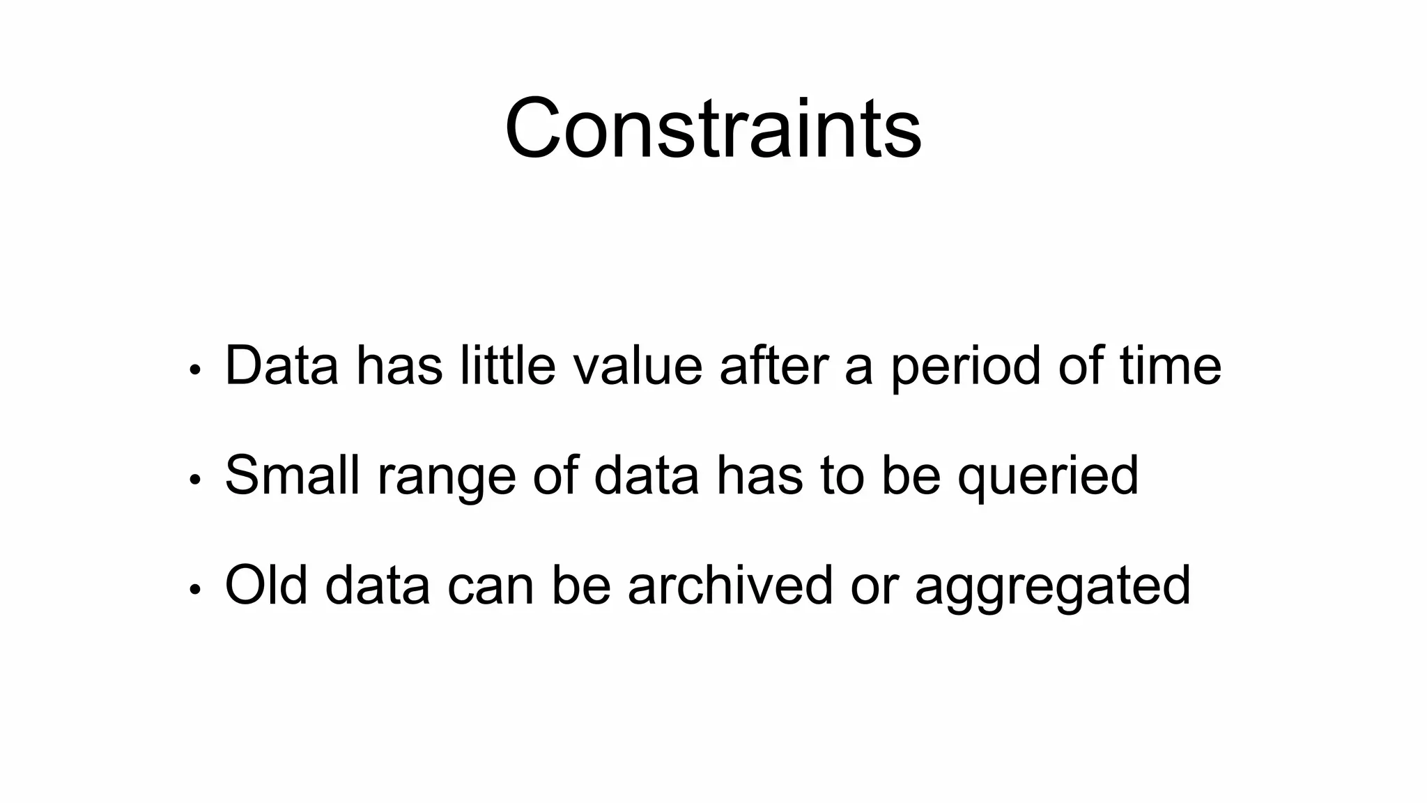 Constraints
• Data has little value after a period of time
• Small range of data has to be queried
• Old data can be archived or aggregated
 