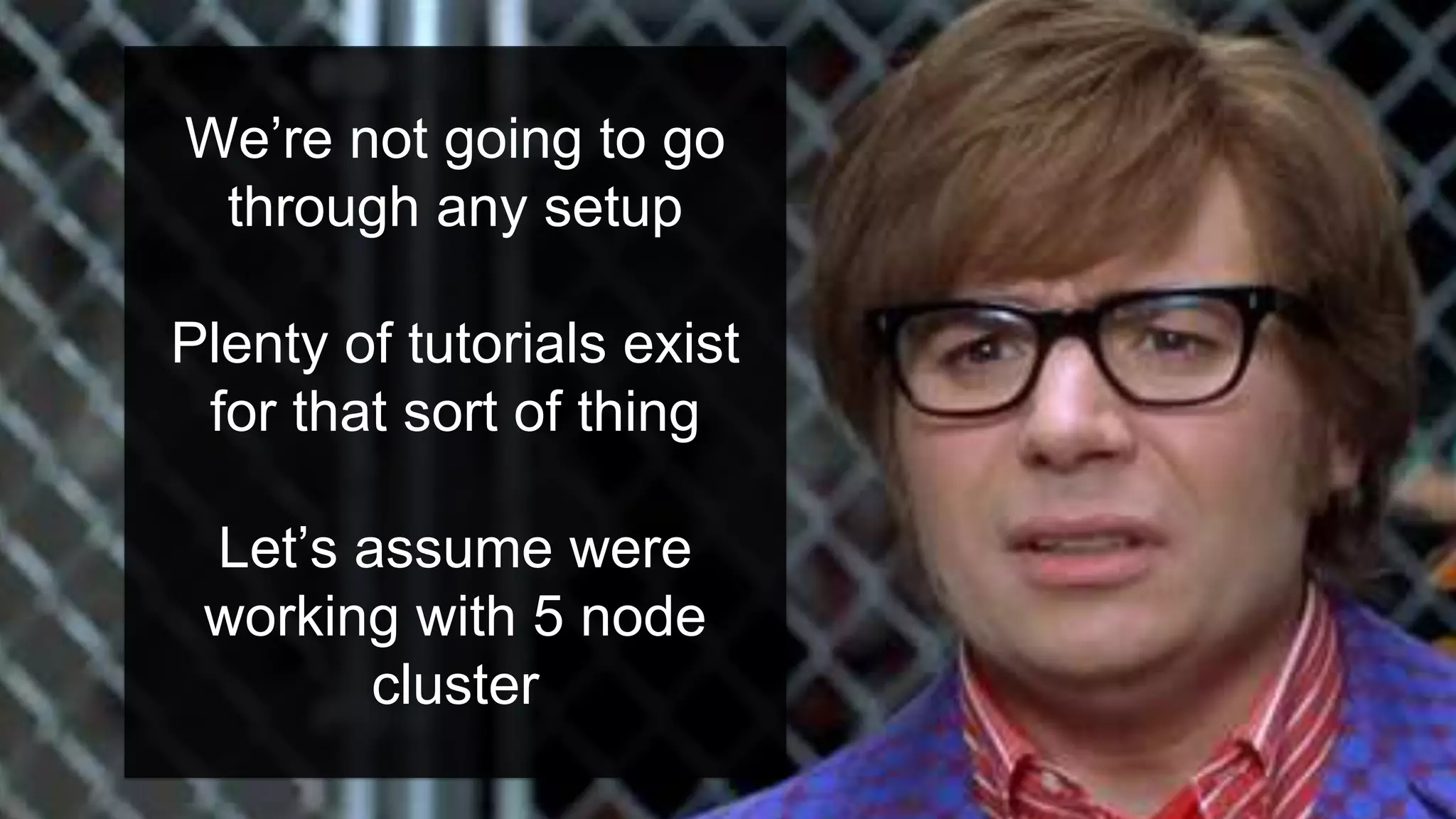 We’re not going to go
through any setup
Plenty of tutorials exist
for that sort of thing
Let’s assume were
working with 5 node
cluster
 