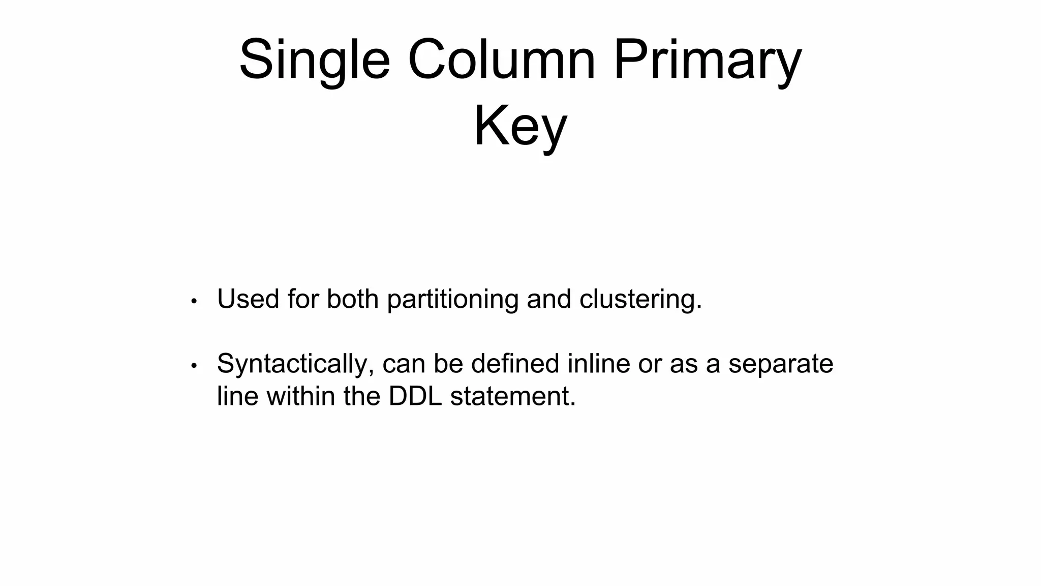 Single Column Primary
Key
• Used for both partitioning and clustering.
• Syntactically, can be defined inline or as a separate
line within the DDL statement.
 