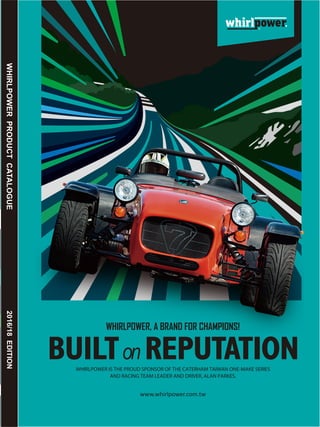 WHIRLPOWERPRODUCTCATALOGUE2016/18EDITION
BUILTon REPUTATION
WHIRLPOWER, A BRAND FOR CHAMPIONS!
www.whirlpower.com.tw
WHIRLPOWER IS THE PROUD SPONSOR OF THE CATERHAM TAIWAN ONE-MAKE SERIES
AND RACING TEAM LEADER AND DRIVER, ALAN PARKES.
 