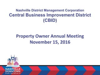 Nashville District Management Corporation
Central Business Improvement District
(CBID)
Property Owner Annual Meeting
November 15, 2016
 