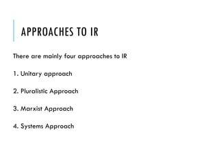 APPROACHES TO IR
There are mainly four approaches to IR
1. Unitary approach
2. Pluralistic Approach
3. Marxist Approach
4. Systems Approach
 