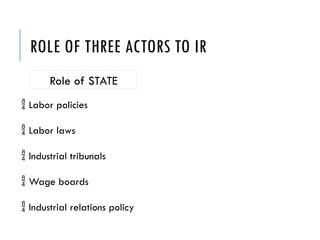 ROLE OF THREE ACTORS TO IR
Role of STATE
 Labor policies
 Labor laws
 Industrial tribunals
 Wage boards
 Industrial relations policy
 