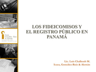 LOS FIDEICOMISOS Y
EL REGISTRO PÚBLICO EN
PANAMÁ
Lic. Luis Chalhoub M.
Icaza, González-Ruiz & Alemán
 