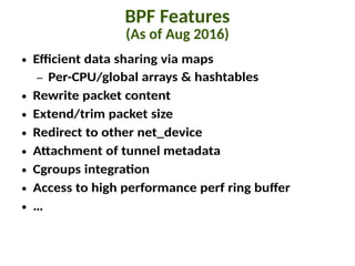 BPF Features
(As of Aug 2016)
● Efficient data sharing via maps
– Per-CPU/global arrays & hashtables
● Rewrite packet cont...