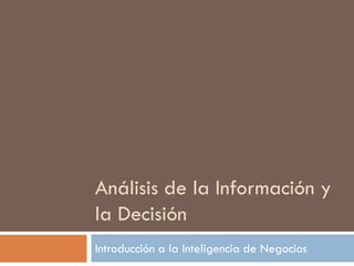 Análisis de la Información y
la Decisión
Introducción a la Inteligencia de Negocios
 