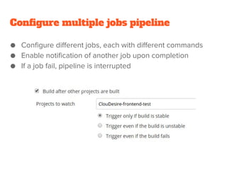 Configure multiple jobs pipeline
● Configure different jobs, each with different commands
● Enable notification of another job upon completion
● If a job fail, pipeline is interrupted
 