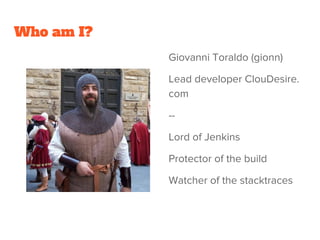 Who am I?
Giovanni Toraldo (gionn)
Lead developer ClouDesire.
com
--
Lord of Jenkins
Protector of the build
Watcher of the stacktraces
 