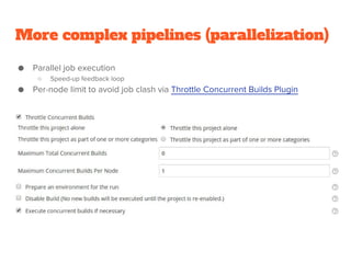 More complex pipelines (parallelization)
● Parallel job execution
○ Speed-up feedback loop
● Per-node limit to avoid job clash via Throttle Concurrent Builds Plugin
 