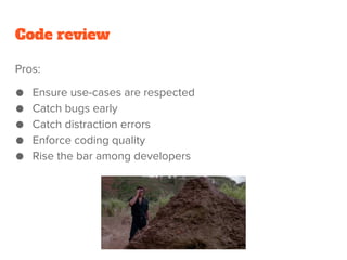 Code review
Pros:
● Ensure use-cases are respected
● Catch bugs early
● Catch distraction errors
● Enforce coding quality
● Rise the bar among developers
 