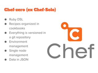 Chef-zero (ex Chef-Solo)
● Ruby DSL
● Recipes organized in
cookbooks
● Everything is versioned in
a git repository
● Environment
management
● Single node
management
● Data in JSON
 
