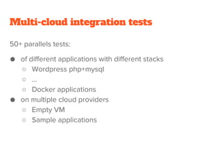 Multi-cloud integration tests
50+ parallels tests:
● of different applications with different stacks
○ Wordpress php+mysql
○ ...
○ Docker applications
● on multiple cloud providers
○ Empty VM
○ Sample applications
 