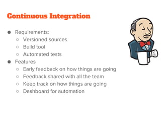Continuous Integration
● Requirements:
○ Versioned sources
○ Build tool
○ Automated tests
● Features
○ Early feedback on how things are going
○ Feedback shared with all the team
○ Keep track on how things are going
○ Dashboard for automation
 