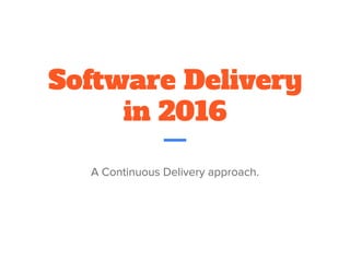 Software Delivery
in 2016
A Continuous Delivery approach.
 