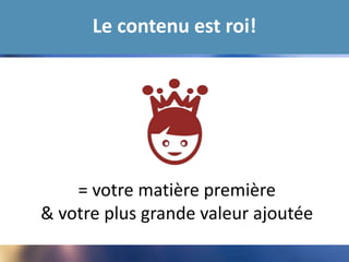 Le contenu est roi!
= votre matière première
& votre plus grande valeur ajoutée
 