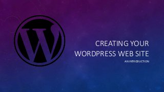 CREATING YOUR
WORDPRESS WEB SITE
AN INTRODUCTION
 