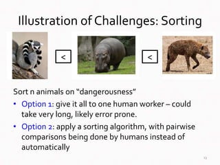 Illustration of Challenges: Sorting
Sort n animals on “dangerousness”
• Option 1: give it all to one human worker – could
...