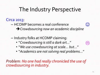 The Industry Perspective
Circa 2013:
– HCOMP becomes a real conference
Crowdsourcing now an academic discipline
– Industr...