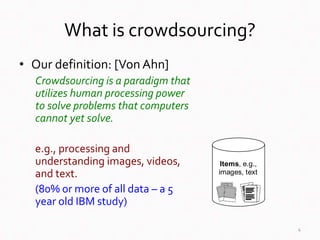 What is crowdsourcing?
• Our definition: [Von Ahn]
Crowdsourcing is a paradigm that
utilizes human processing power
to sol...