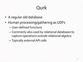 Qurk
• A regular old database
• Human processing/gathering as UDFs
– User-defined functions
– Commonly also used by relati...