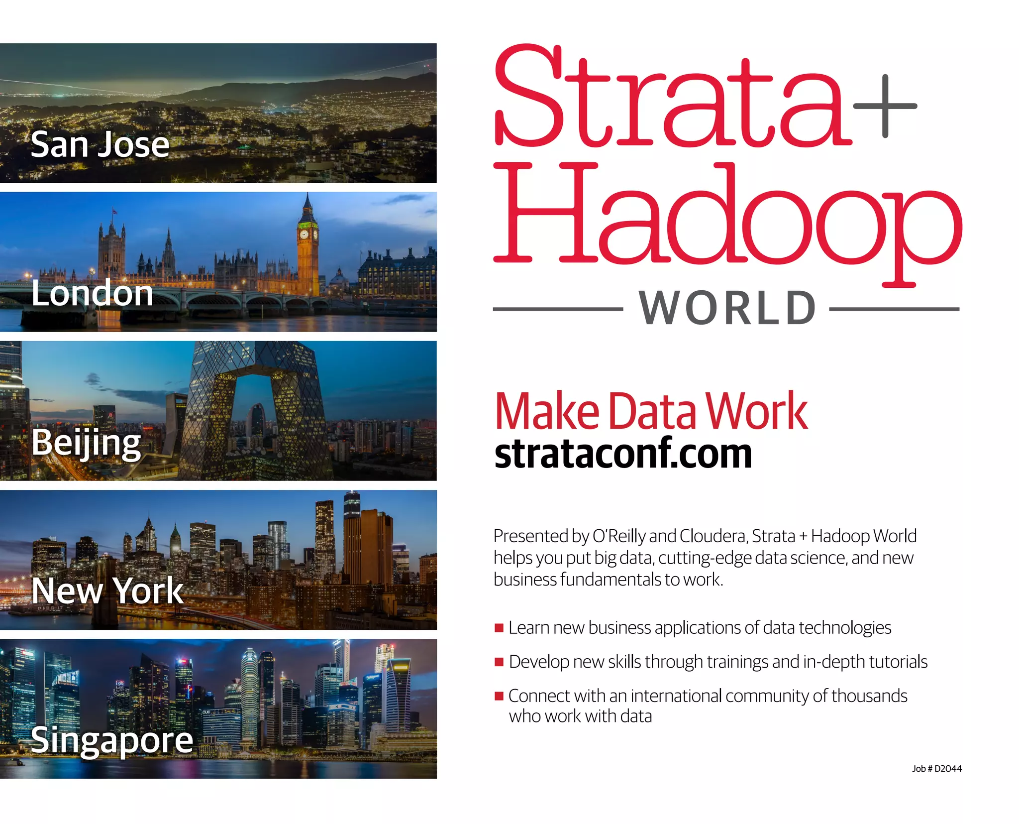 MakeDataWork
strataconf.com
Presented by O’Reilly and Cloudera, Strata + Hadoop World
helps you put big data, cutting-edge data science, and new
business fundamentals to work.
■ Learn new business applications of data technologies
■ Develop new skills through trainings and in-depth tutorials
■ Connect with an international community of thousands
who work with data
Job # D2044
Beijing
London
New York
Singapore
San Jose
 