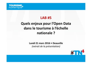 LAB #5
Quels enjeux pour l’Open Data
dans le tourisme à l’échelle
nationale ?
Lundi 21 mars 2016 • Deauville
(extrait de la présentation)
 