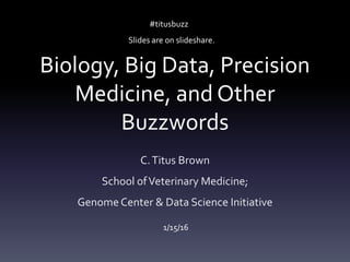 Biology, Big Data, Precision
Medicine, and Other
Buzzwords
C.Titus Brown
School ofVeterinary Medicine;
Genome Center & Data Science Initiative
1/15/16
#titusbuzz
Slides are on slideshare.
 