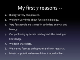 My first 7 reasons --
1. Biology is very complicated.
2. We know very little about function in biology.
3. Very few people...