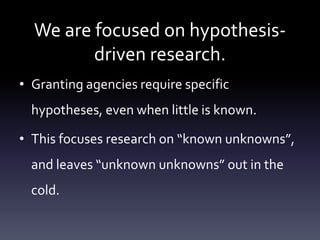 We are focused on hypothesis-
driven research.
• Granting agencies require specific
hypotheses, even when little is known....