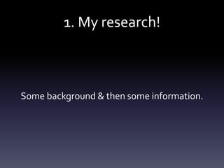 1. My research!
Some background & then some information.
 