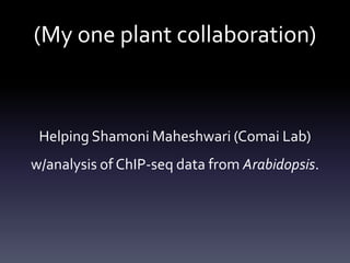 (My one plant collaboration)
Helping Shamoni Maheshwari (Comai Lab)
w/analysis of ChIP-seq data from Arabidopsis.
 